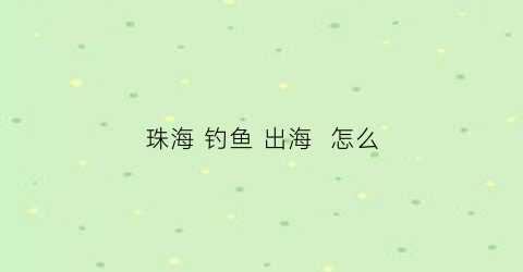 珠海钓鱼出海怎么(珠海钓鱼出海怎么样)